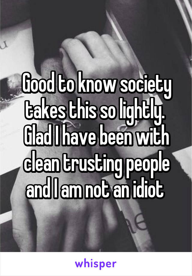Good to know society takes this so lightly.  Glad I have been with clean trusting people and I am not an idiot 