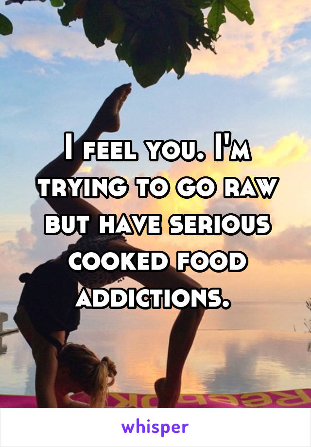 I feel you. I'm trying to go raw but have serious cooked food addictions. 