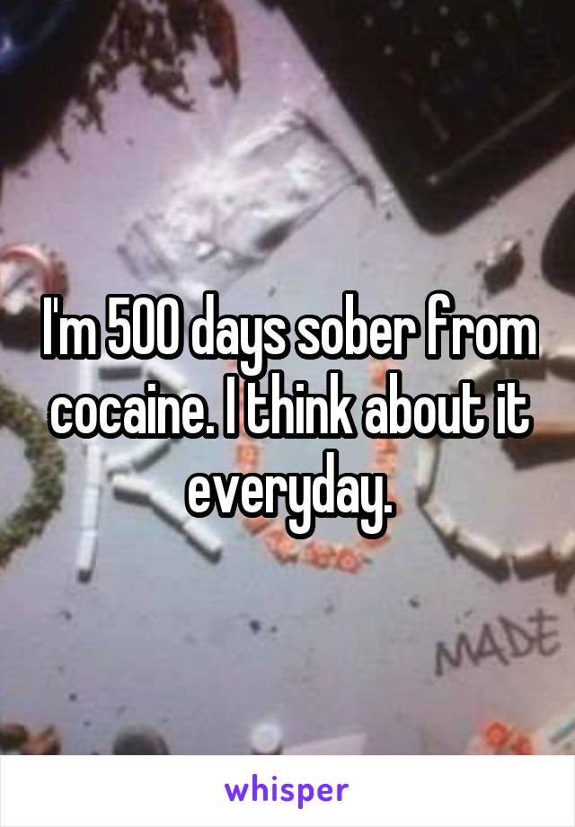 I'm 500 days sober from cocaine. I think about it everyday.