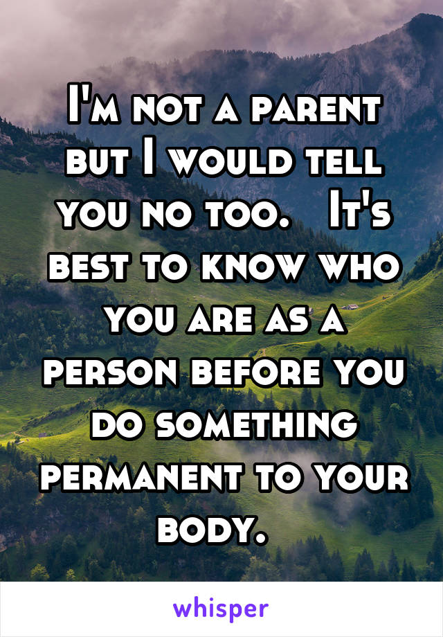 I'm not a parent but I would tell you no too.   It's best to know who you are as a person before you do something permanent to your body.  