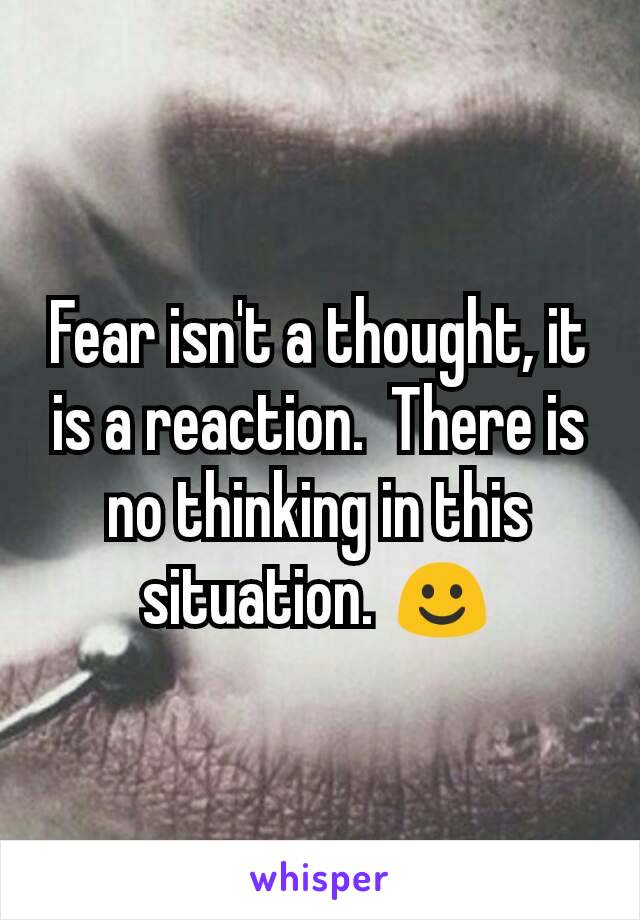 Fear isn't a thought, it is a reaction.  There is no thinking in this situation. ☺