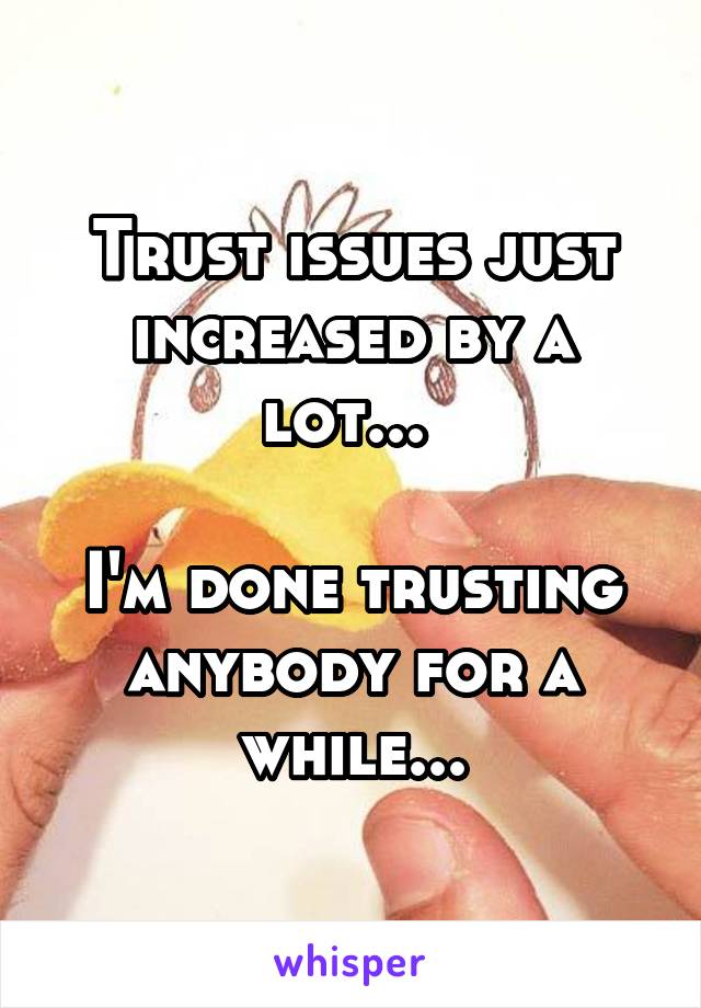 Trust issues just increased by a lot... 

I'm done trusting anybody for a while...
