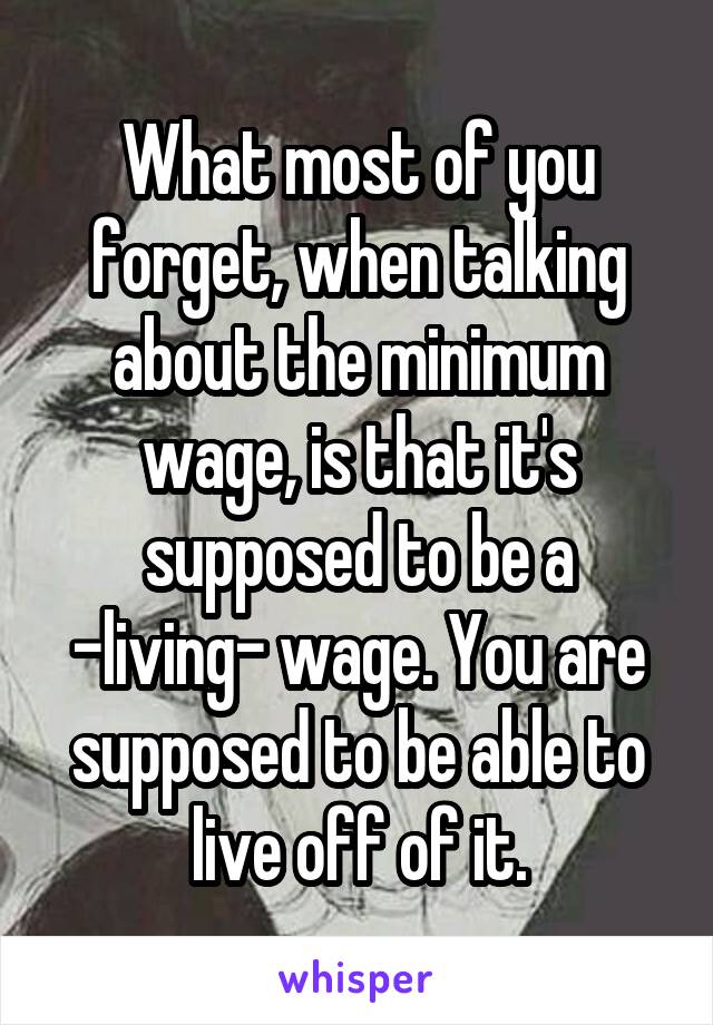 What most of you forget, when talking about the minimum wage, is that it's supposed to be a -living- wage. You are supposed to be able to live off of it.