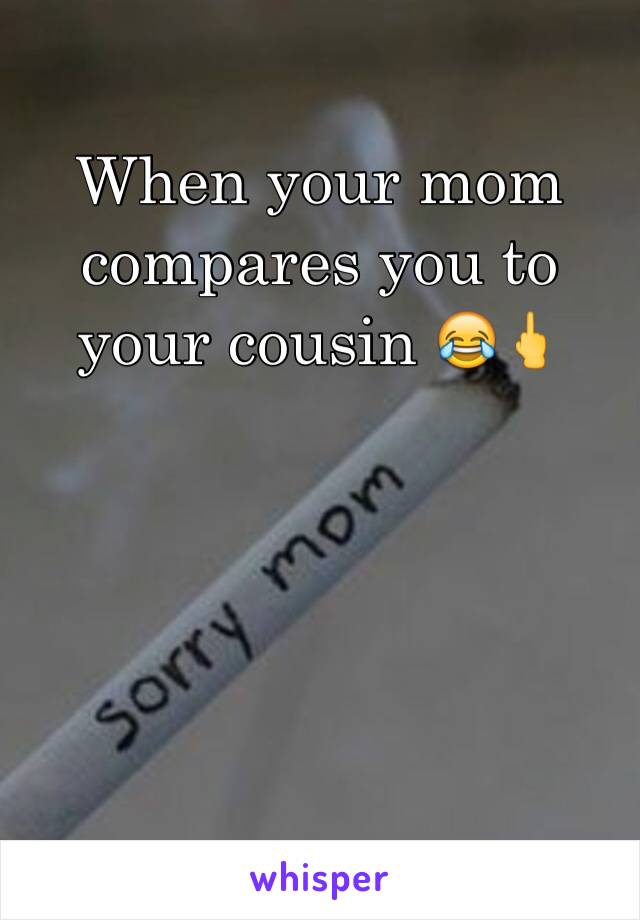 When your mom compares you to your cousin 😂🖕