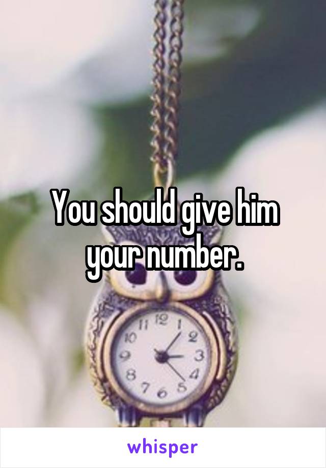 You should give him your number.