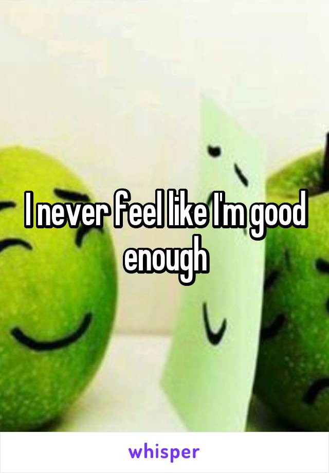 I never feel like I'm good enough