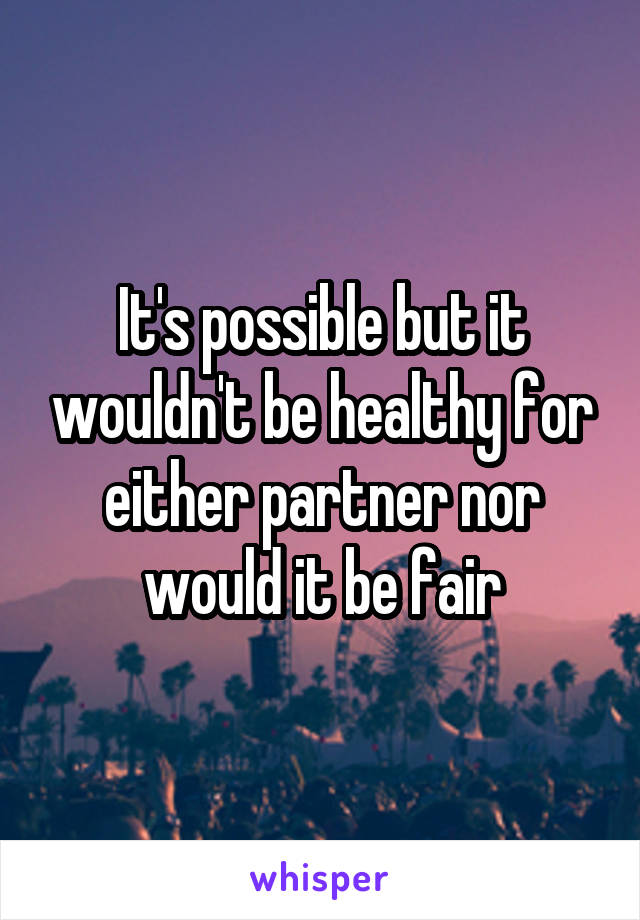 It's possible but it wouldn't be healthy for either partner nor would it be fair