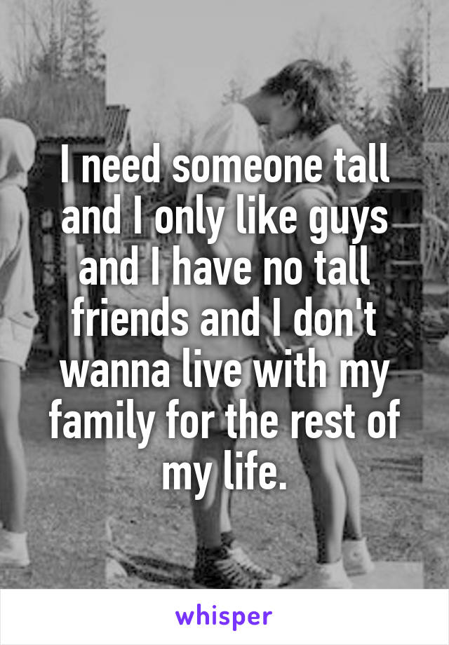 I need someone tall and I only like guys and I have no tall friends and I don't wanna live with my family for the rest of my life.