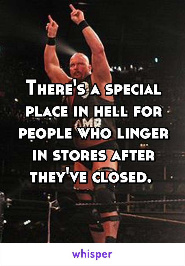 There's a special place in hell for people who linger in stores after they've closed. 
