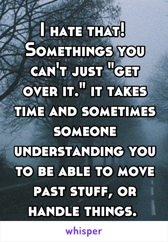 I hate that! 
Somethings you can't just "get over it." it takes time and sometimes someone understanding you to be able to move past stuff, or handle things. 