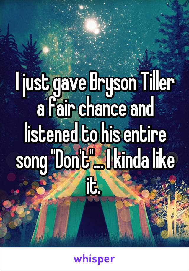 I just gave Bryson Tiller a fair chance and listened to his entire song "Don't"... I kinda like it. 