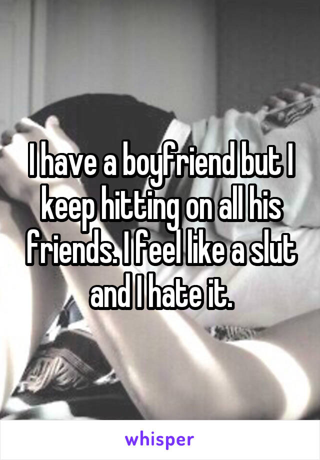 I have a boyfriend but I keep hitting on all his friends. I feel like a slut and I hate it.