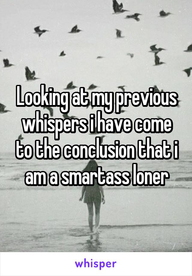 Looking at my previous whispers i have come to the conclusion that i am a smartass loner