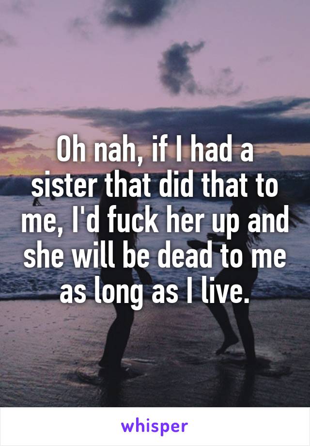 Oh nah, if I had a sister that did that to me, I'd fuck her up and she will be dead to me as long as I live.