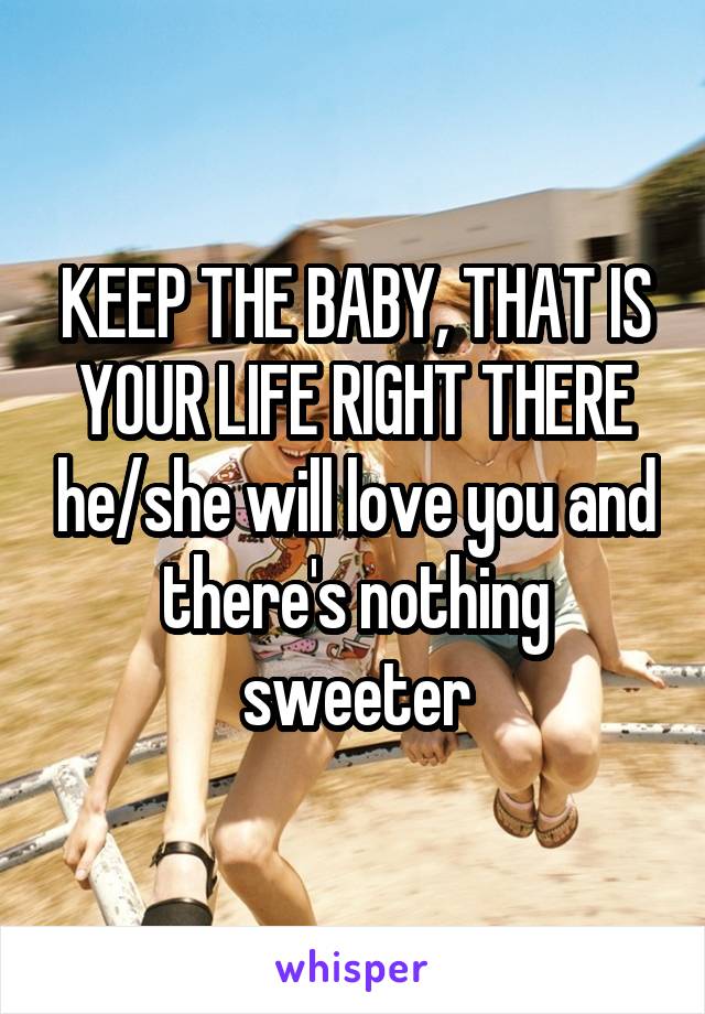 KEEP THE BABY, THAT IS YOUR LIFE RIGHT THERE he/she will love you and there's nothing sweeter