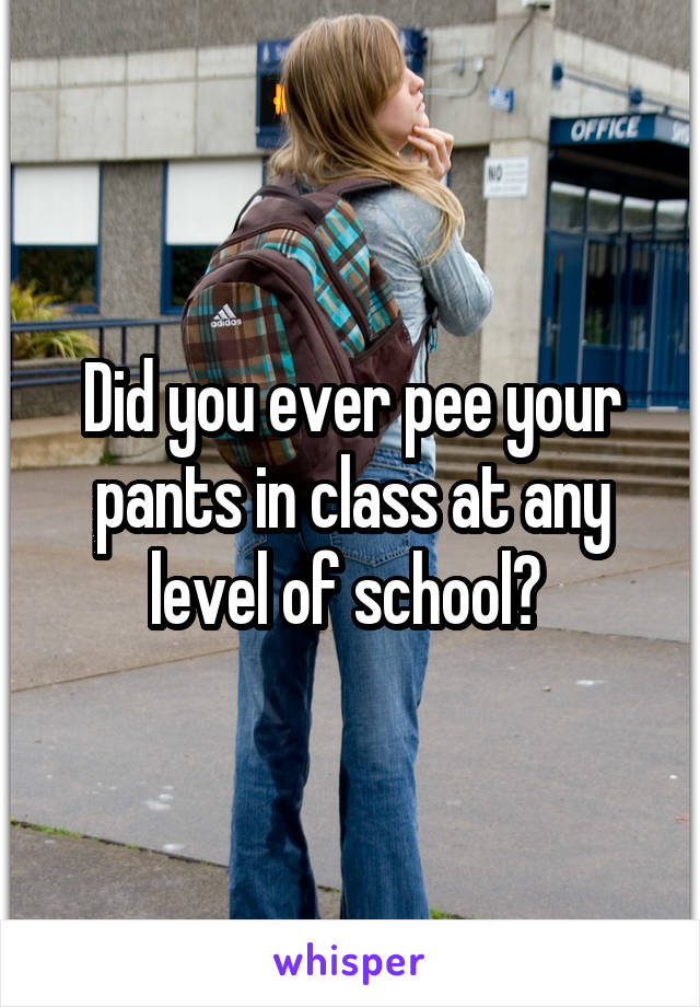 Did you ever pee your pants in class at any level of school? 