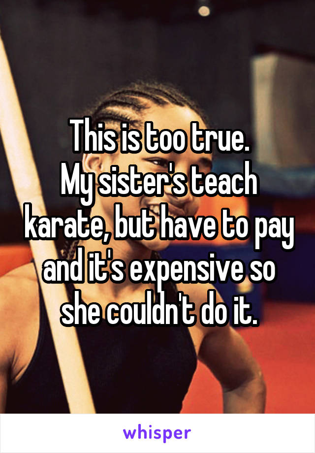 This is too true.
My sister's teach karate, but have to pay and it's expensive so she couldn't do it.