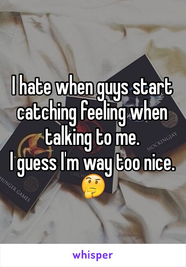 I hate when guys start catching feeling when talking to me.
I guess I'm way too nice.
🤔