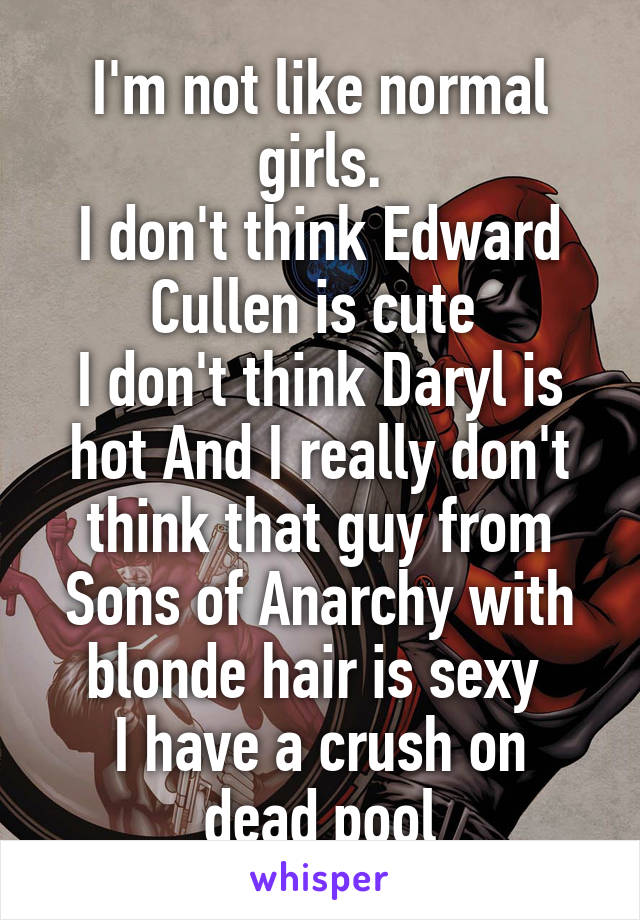 I'm not like normal girls.
I don't think Edward Cullen is cute 
I don't think Daryl is hot And I really don't think that guy from Sons of Anarchy with blonde hair is sexy 
I have a crush on dead pool