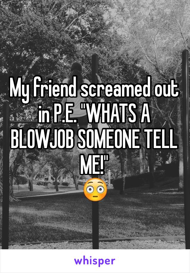 My friend screamed out in P.E. "WHATS A BLOWJOB SOMEONE TELL ME!"
😳