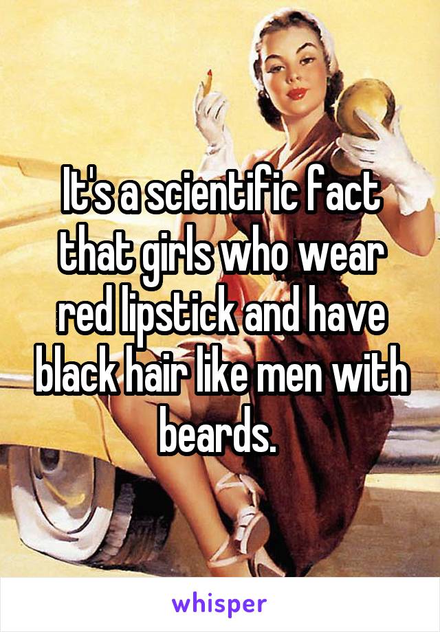 It's a scientific fact that girls who wear red lipstick and have black hair like men with beards. 