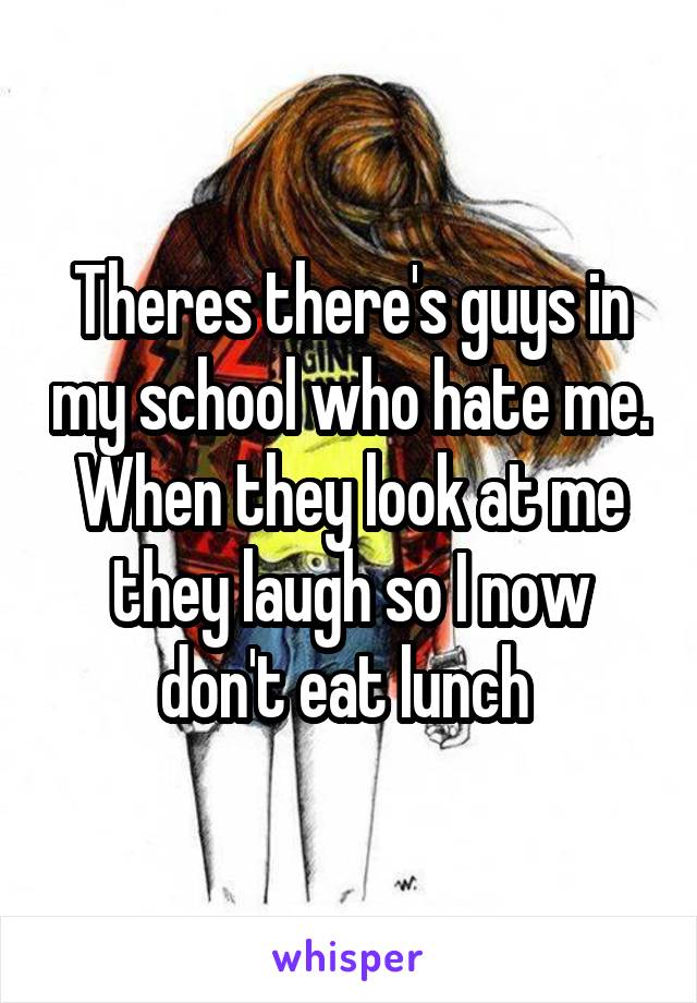 Theres there's guys in my school who hate me. When they look at me they laugh so I now don't eat lunch 