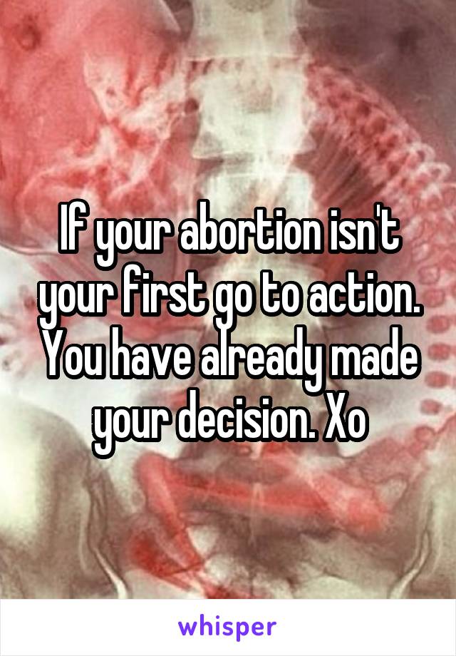 If your abortion isn't your first go to action. You have already made your decision. Xo