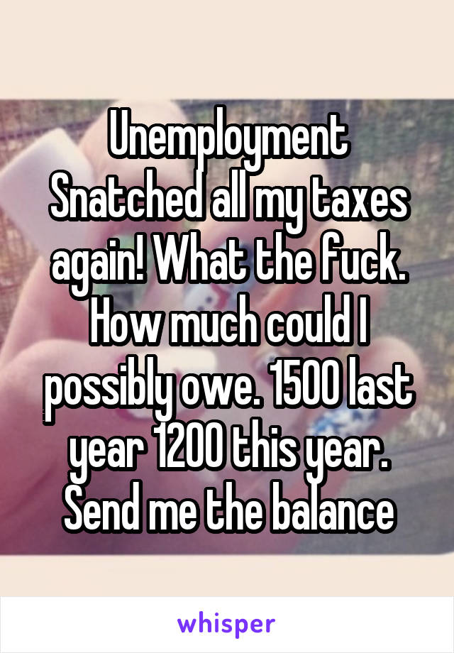 Unemployment Snatched all my taxes again! What the fuck. How much could I possibly owe. 1500 last year 1200 this year. Send me the balance