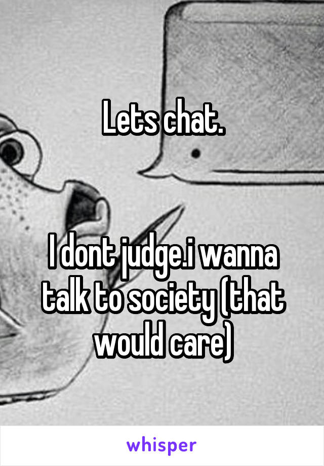 Lets chat.


I dont judge.i wanna talk to society (that would care)