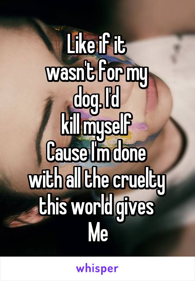 Like if it 
wasn't for my 
dog. I'd 
kill myself 
Cause I'm done 
with all the cruelty 
this world gives 
Me