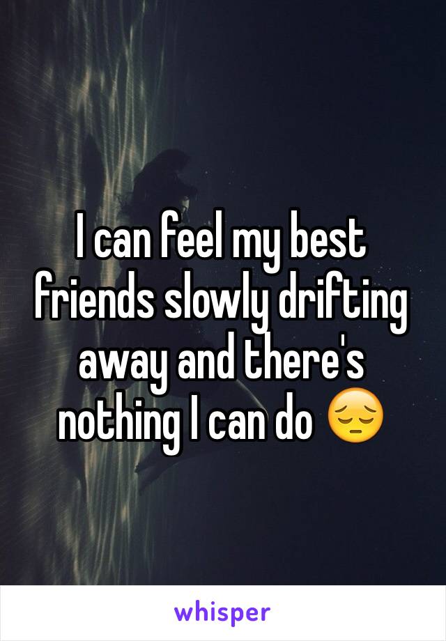 I can feel my best friends slowly drifting away and there's nothing I can do 😔