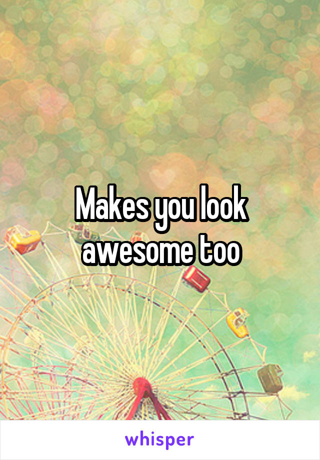 Makes you look awesome too