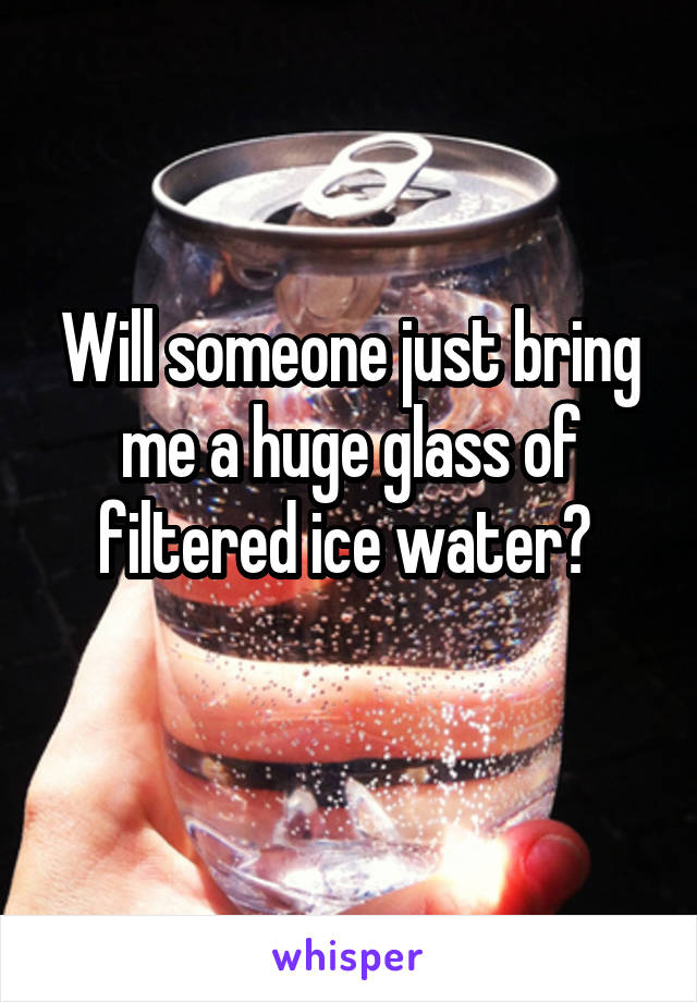 Will someone just bring me a huge glass of filtered ice water? 
