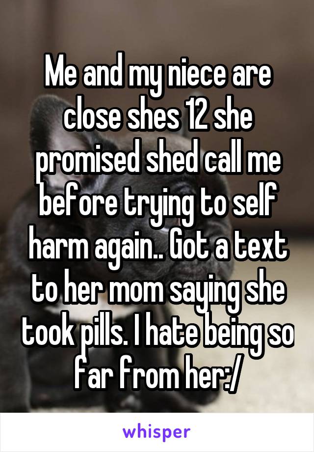 Me and my niece are close shes 12 she promised shed call me before trying to self harm again.. Got a text to her mom saying she took pills. I hate being so far from her:/
