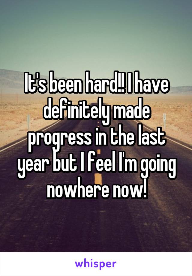 It's been hard!! I have definitely made progress in the last year but I feel I'm going nowhere now!