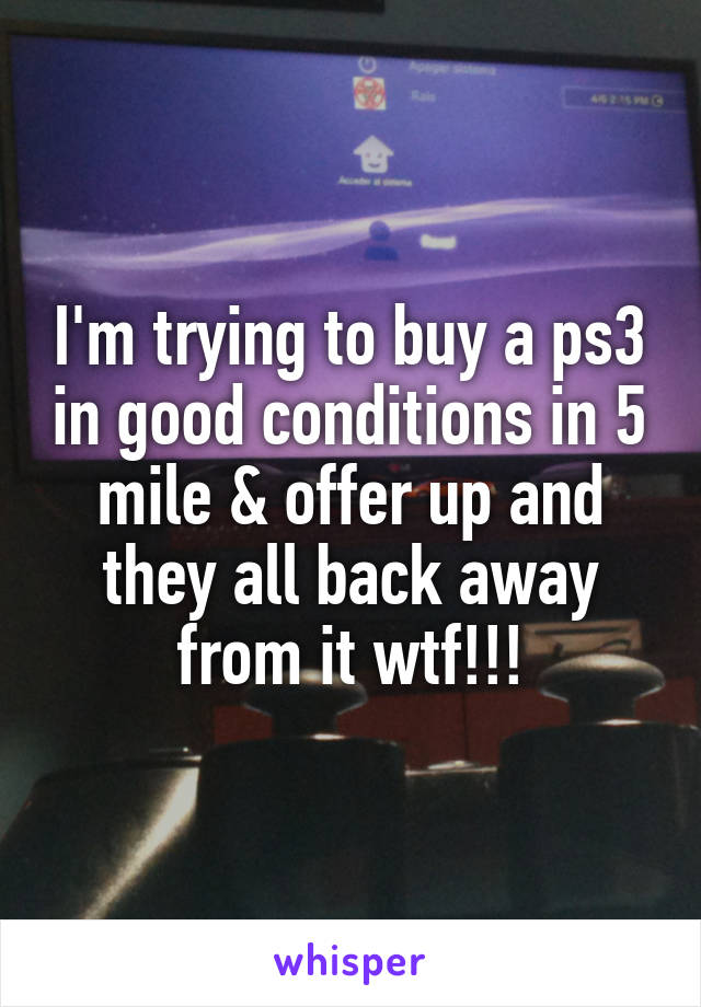 I'm trying to buy a ps3 in good conditions in 5 mile & offer up and they all back away from it wtf!!!