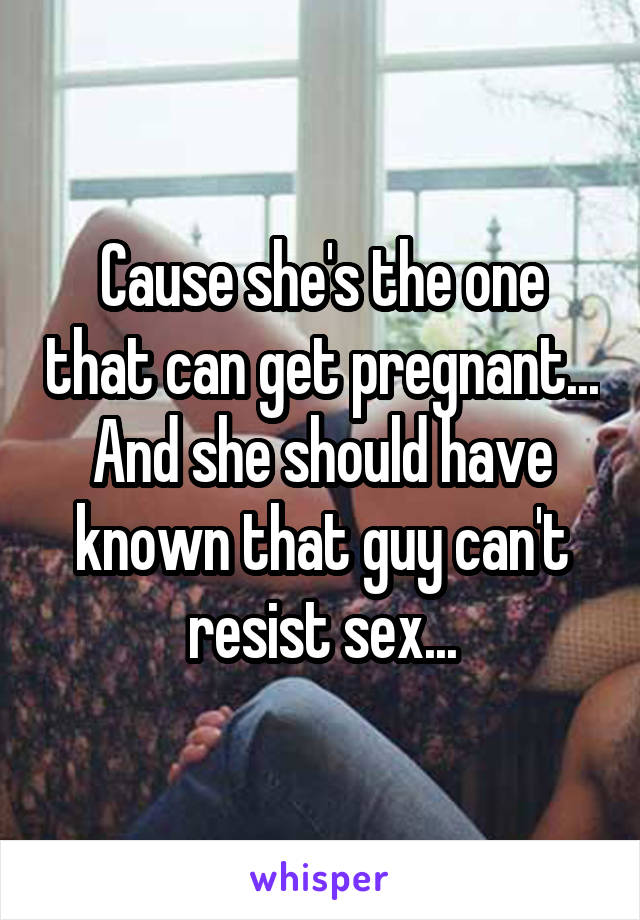 Cause she's the one that can get pregnant... And she should have known that guy can't resist sex...