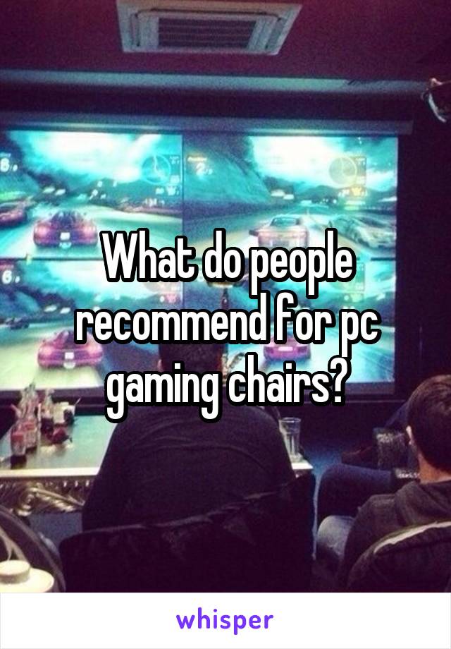 What do people recommend for pc gaming chairs?