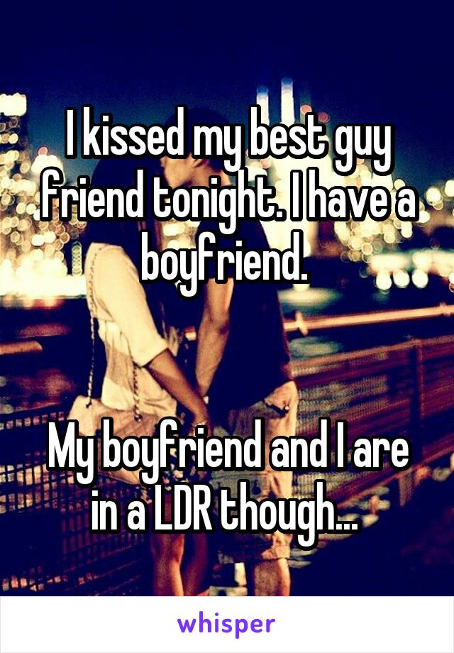 I kissed my best guy friend tonight. I have a boyfriend. 


My boyfriend and I are in a LDR though... 
