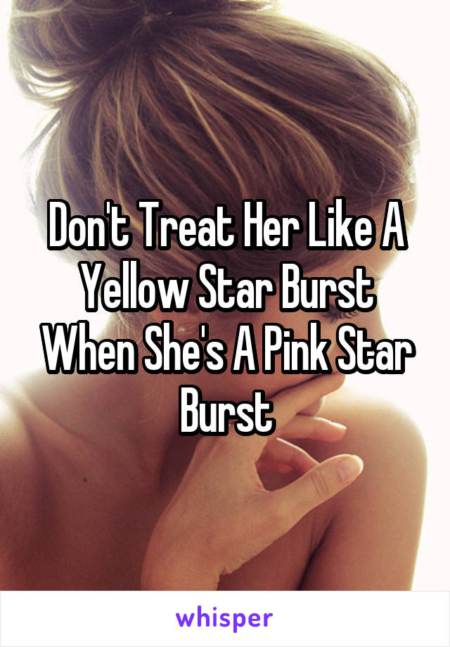 Don't Treat Her Like A Yellow Star Burst When She's A Pink Star Burst
