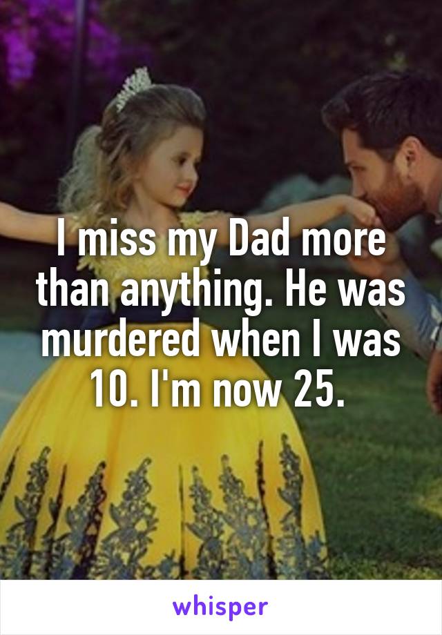 I miss my Dad more than anything. He was murdered when I was 10. I'm now 25. 