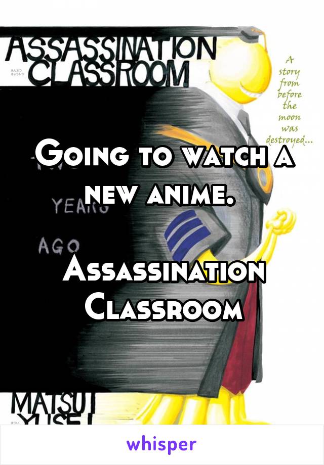 Going to watch a new anime. 

Assassination Classroom