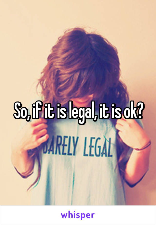 So, if it is legal, it is ok?