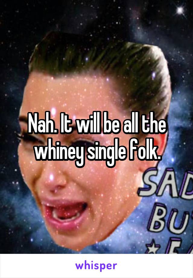 Nah. It will be all the whiney single folk.