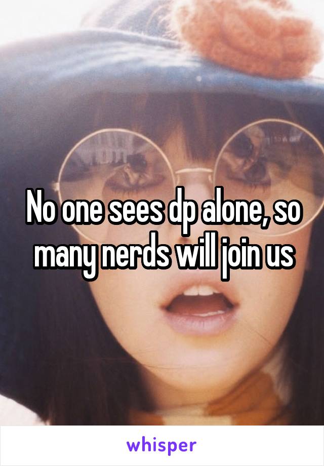 No one sees dp alone, so many nerds will join us