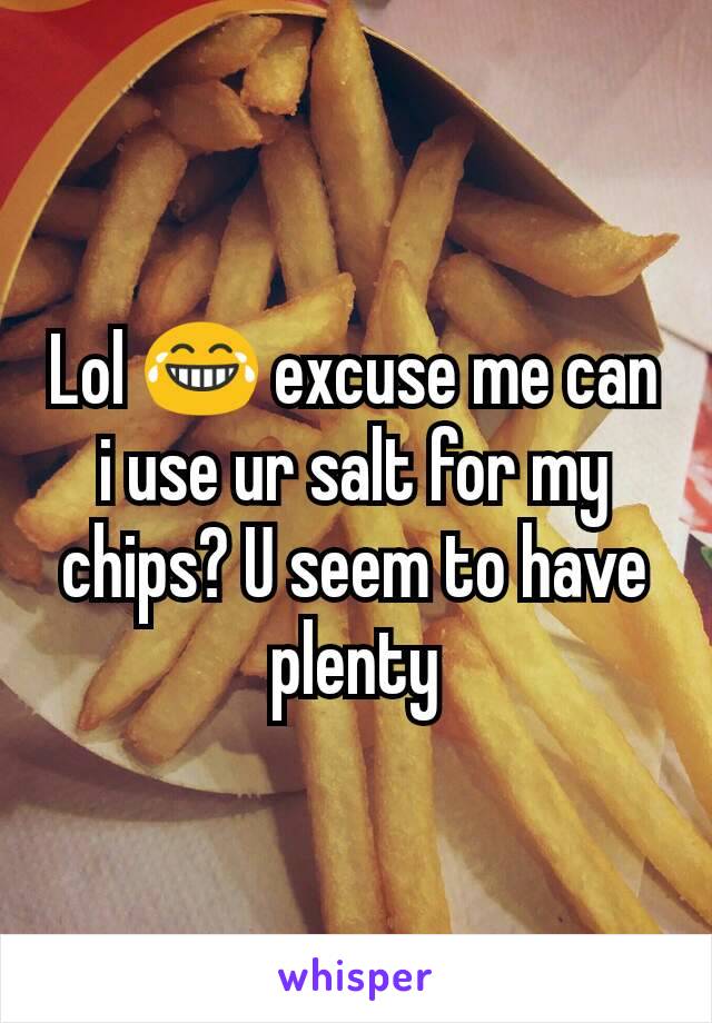 Lol 😂 excuse me can i use ur salt for my chips? U seem to have plenty