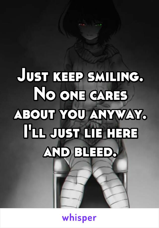 Just keep smiling.
No one cares about you anyway.
I'll just lie here and bleed.