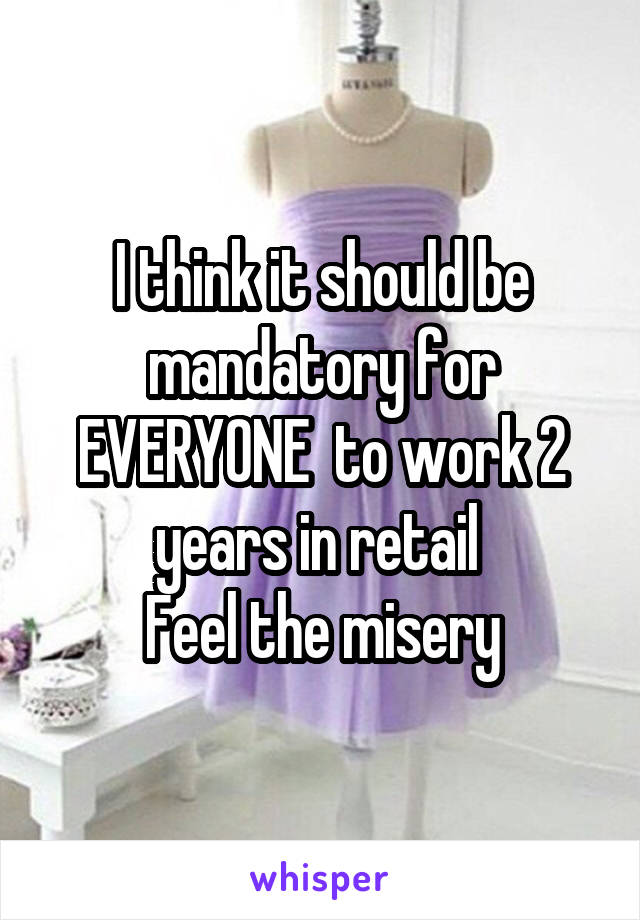 I think it should be mandatory for EVERYONE  to work 2 years in retail 
Feel the misery