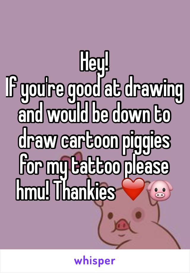 Hey!
If you're good at drawing and would be down to draw cartoon piggies for my tattoo please hmu! Thankies ❤️🐷