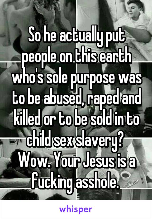 So he actually put people on this earth who's sole purpose was to be abused, raped and killed or to be sold in to child sex slavery?  Wow. Your Jesus is a fucking asshole. 